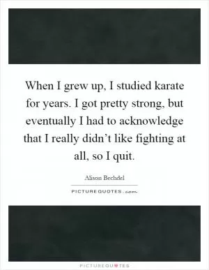 When I grew up, I studied karate for years. I got pretty strong, but eventually I had to acknowledge that I really didn’t like fighting at all, so I quit Picture Quote #1