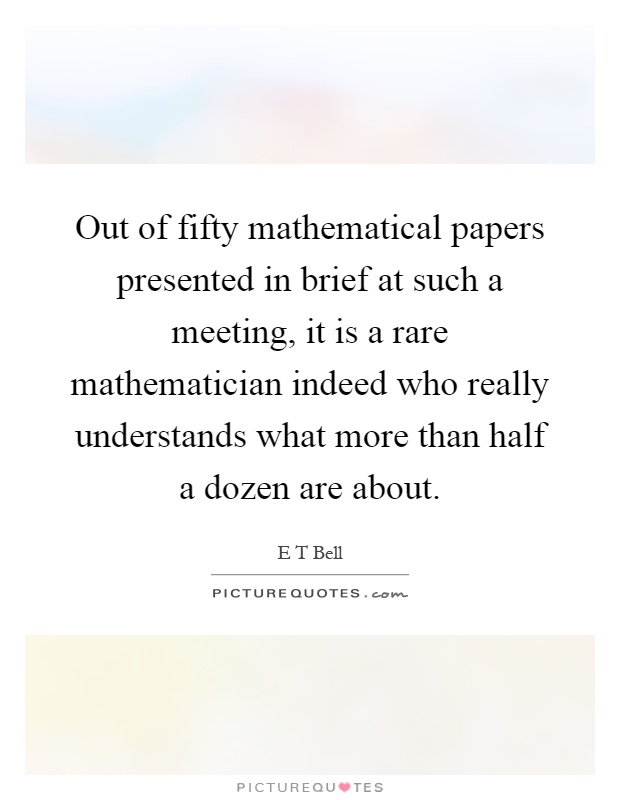 Out of fifty mathematical papers presented in brief at such a meeting, it is a rare mathematician indeed who really understands what more than half a dozen are about Picture Quote #1