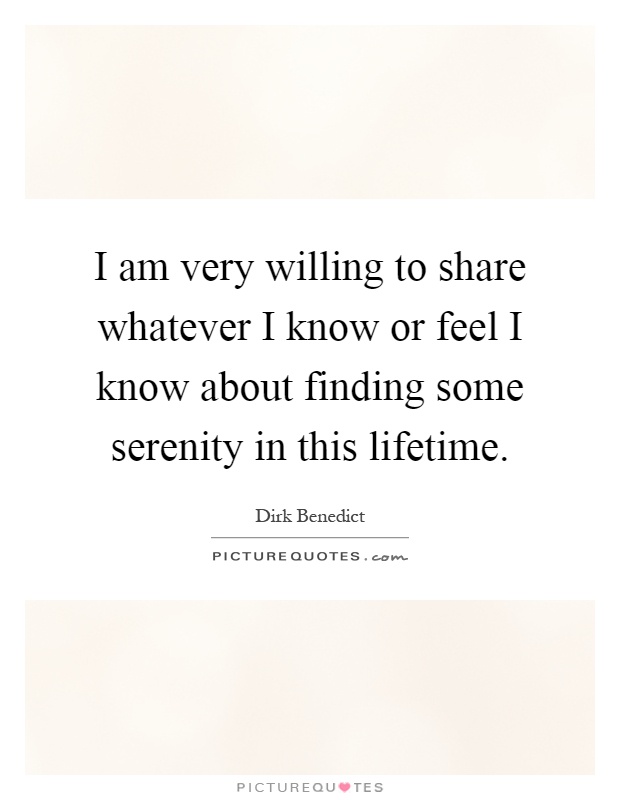 I am very willing to share whatever I know or feel I know about finding some serenity in this lifetime Picture Quote #1
