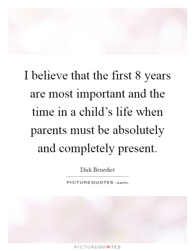 I believe that the first 8 years are most important and the time in a child's life when parents must be absolutely and completely present Picture Quote #1