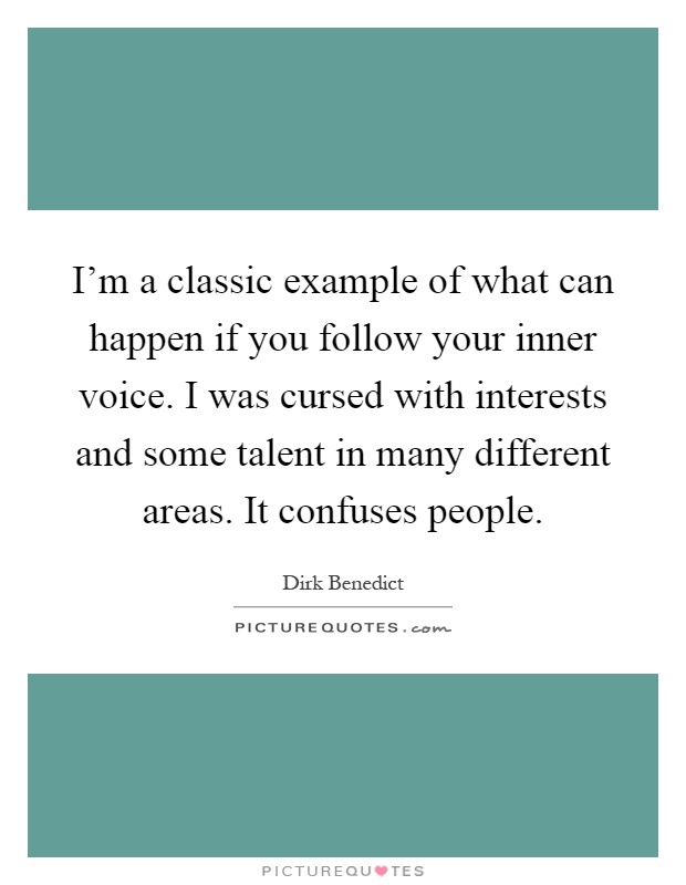 I'm a classic example of what can happen if you follow your inner voice. I was cursed with interests and some talent in many different areas. It confuses people Picture Quote #1