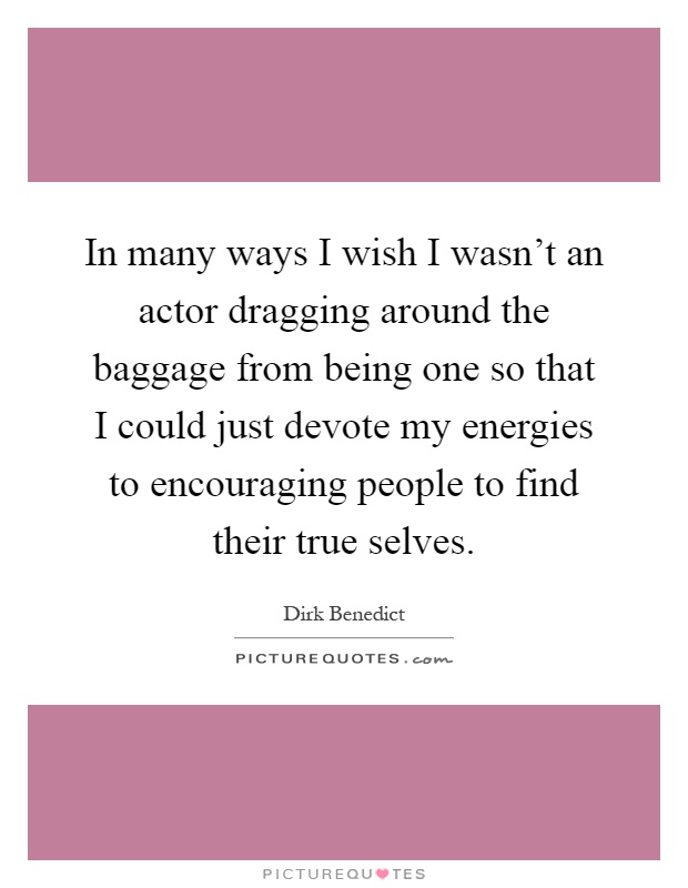 In many ways I wish I wasn't an actor dragging around the baggage from being one so that I could just devote my energies to encouraging people to find their true selves Picture Quote #1