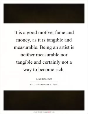 It is a good motive, fame and money, as it is tangible and measurable. Being an artist is neither measurable nor tangible and certainly not a way to become rich Picture Quote #1