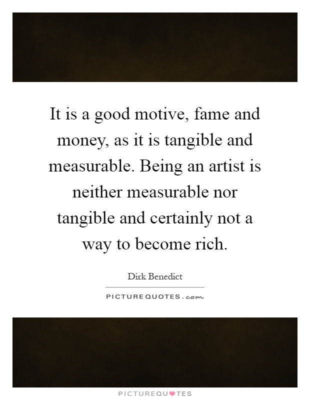 It is a good motive, fame and money, as it is tangible and measurable. Being an artist is neither measurable nor tangible and certainly not a way to become rich Picture Quote #1