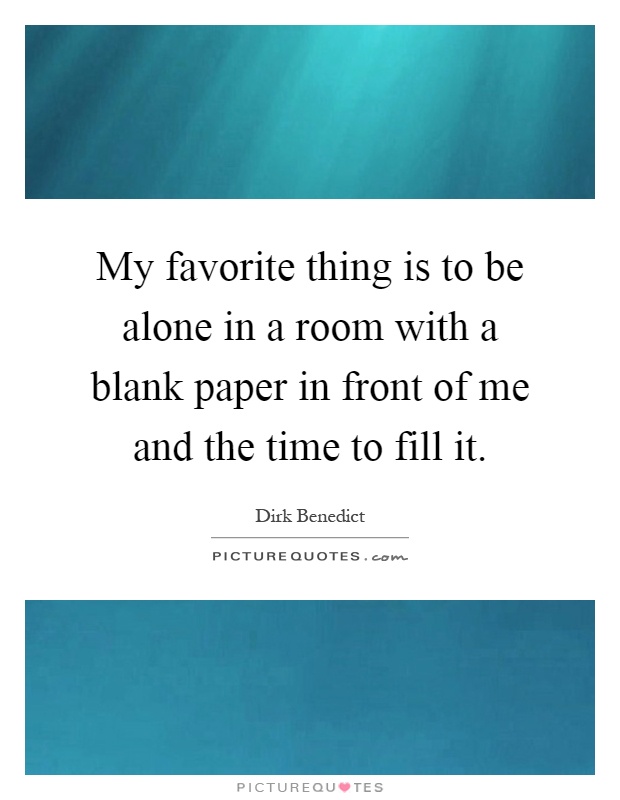 My favorite thing is to be alone in a room with a blank paper in front of me and the time to fill it Picture Quote #1