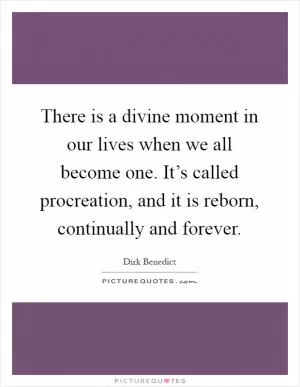 There is a divine moment in our lives when we all become one. It’s called procreation, and it is reborn, continually and forever Picture Quote #1