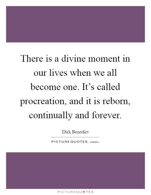 There is a divine moment in our lives when we all become one. It's called procreation, and it is reborn, continually and forever Picture Quote #1