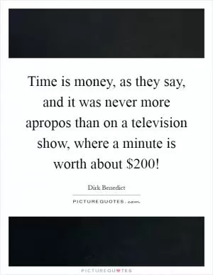 Time is money, as they say, and it was never more apropos than on a television show, where a minute is worth about $200! Picture Quote #1