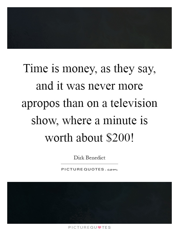 Time is money, as they say, and it was never more apropos than on a television show, where a minute is worth about $200! Picture Quote #1