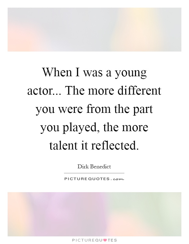 When I was a young actor... The more different you were from the part you played, the more talent it reflected Picture Quote #1