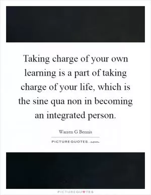 Taking charge of your own learning is a part of taking charge of your life, which is the sine qua non in becoming an integrated person Picture Quote #1
