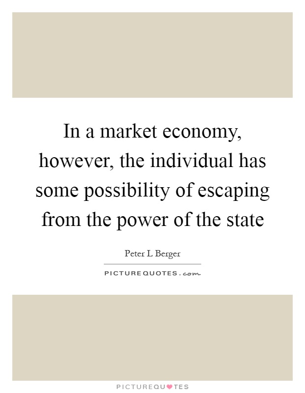 In a market economy, however, the individual has some possibility of escaping from the power of the state Picture Quote #1