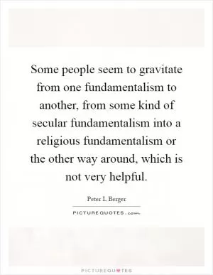 Some people seem to gravitate from one fundamentalism to another, from some kind of secular fundamentalism into a religious fundamentalism or the other way around, which is not very helpful Picture Quote #1