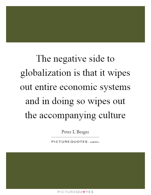 The negative side to globalization is that it wipes out entire economic systems and in doing so wipes out the accompanying culture Picture Quote #1