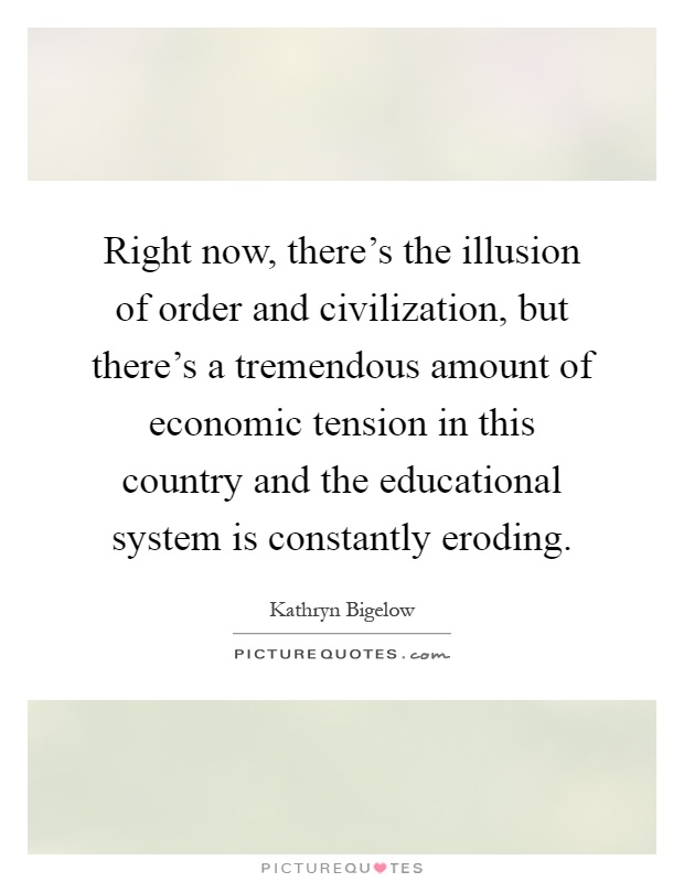 Right now, there's the illusion of order and civilization, but there's a tremendous amount of economic tension in this country and the educational system is constantly eroding Picture Quote #1