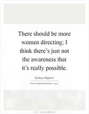 There should be more women directing; I think there’s just not the awareness that it’s really possible Picture Quote #1