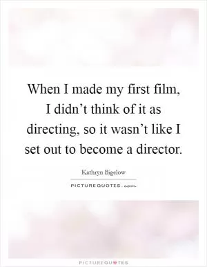 When I made my first film, I didn’t think of it as directing, so it wasn’t like I set out to become a director Picture Quote #1