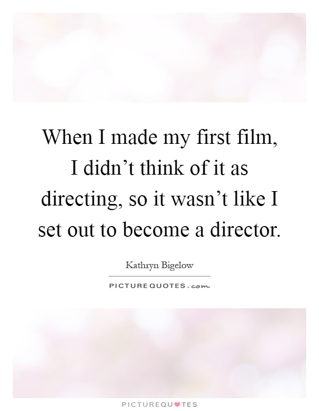 When I made my first film, I didn't think of it as directing, so it wasn't like I set out to become a director Picture Quote #1