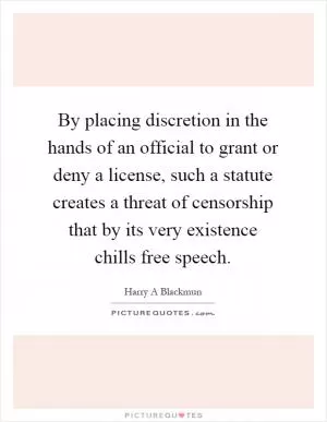 By placing discretion in the hands of an official to grant or deny a license, such a statute creates a threat of censorship that by its very existence chills free speech Picture Quote #1