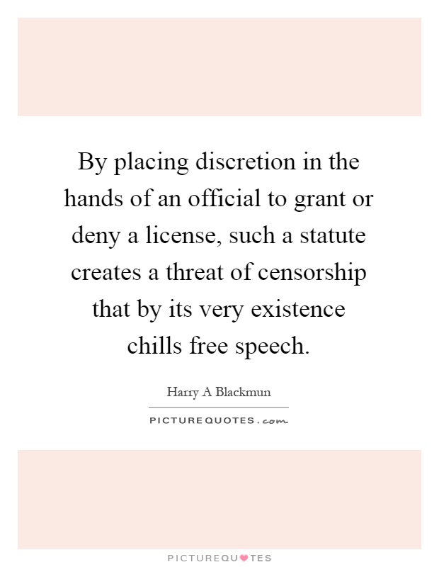 By placing discretion in the hands of an official to grant or deny a license, such a statute creates a threat of censorship that by its very existence chills free speech Picture Quote #1