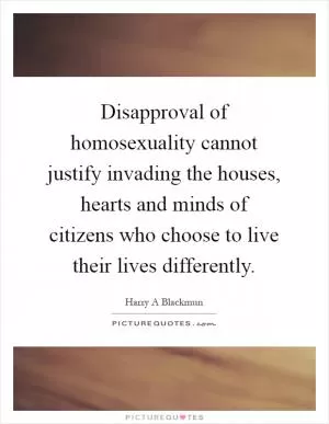 Disapproval of homosexuality cannot justify invading the houses, hearts and minds of citizens who choose to live their lives differently Picture Quote #1
