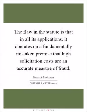 The flaw in the statute is that in all its applications, it operates on a fundamentally mistaken premise that high solicitation costs are an accurate measure of fraud Picture Quote #1