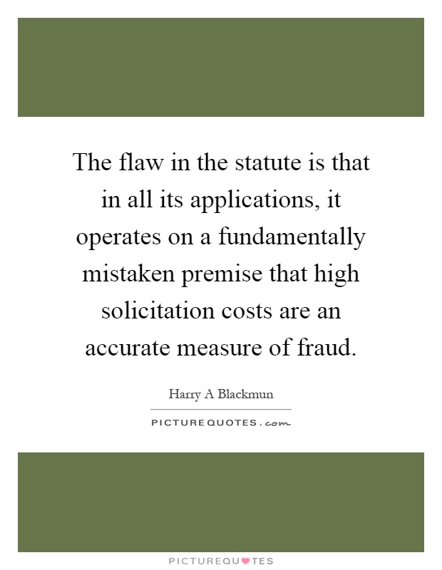 The flaw in the statute is that in all its applications, it operates on a fundamentally mistaken premise that high solicitation costs are an accurate measure of fraud Picture Quote #1