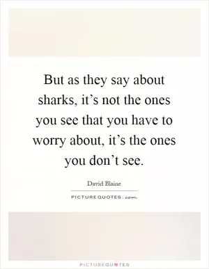 But as they say about sharks, it’s not the ones you see that you have to worry about, it’s the ones you don’t see Picture Quote #1