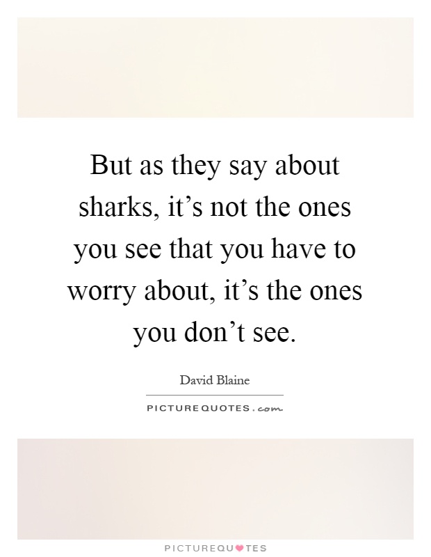 But as they say about sharks, it's not the ones you see that you have to worry about, it's the ones you don't see Picture Quote #1