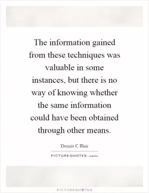 The information gained from these techniques was valuable in some instances, but there is no way of knowing whether the same information could have been obtained through other means Picture Quote #1