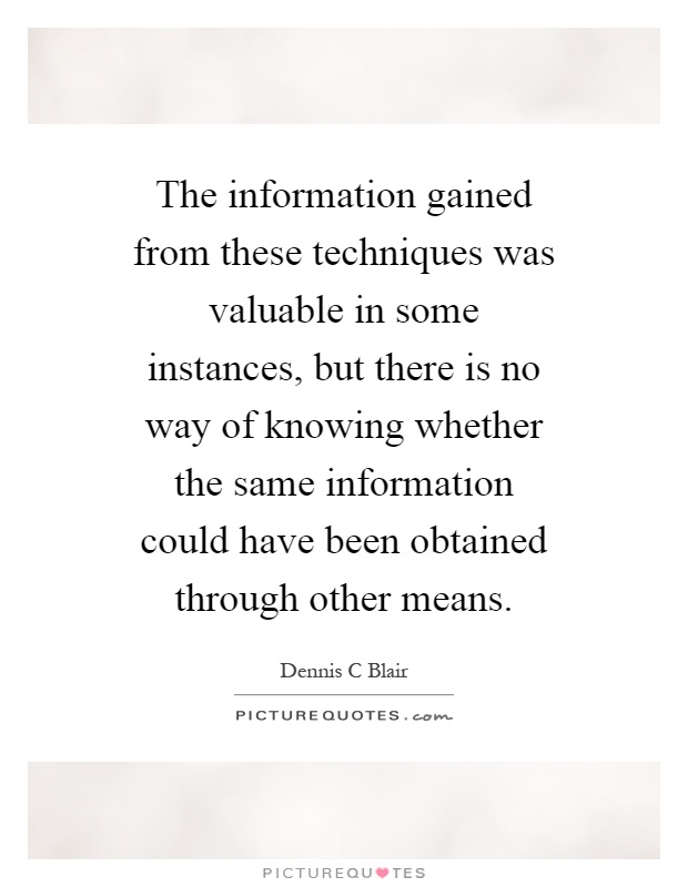 The information gained from these techniques was valuable in some instances, but there is no way of knowing whether the same information could have been obtained through other means Picture Quote #1