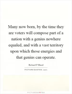 Many now born, by the time they are voters will compose part of a nation with a genius nowhere equaled, and with a vast territory upon which those energies and that genius can operate Picture Quote #1