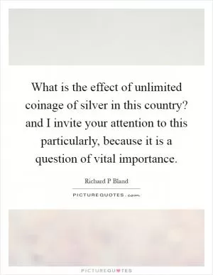 What is the effect of unlimited coinage of silver in this country? and I invite your attention to this particularly, because it is a question of vital importance Picture Quote #1