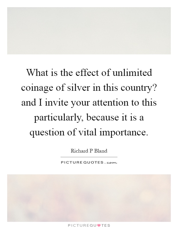 What is the effect of unlimited coinage of silver in this country? and I invite your attention to this particularly, because it is a question of vital importance Picture Quote #1