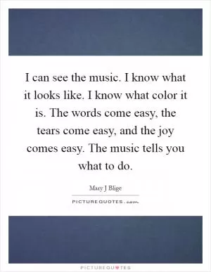 I can see the music. I know what it looks like. I know what color it is. The words come easy, the tears come easy, and the joy comes easy. The music tells you what to do Picture Quote #1