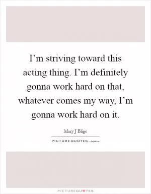 I’m striving toward this acting thing. I’m definitely gonna work hard on that, whatever comes my way, I’m gonna work hard on it Picture Quote #1