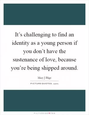 It’s challenging to find an identity as a young person if you don’t have the sustenance of love, because you’re being shipped around Picture Quote #1