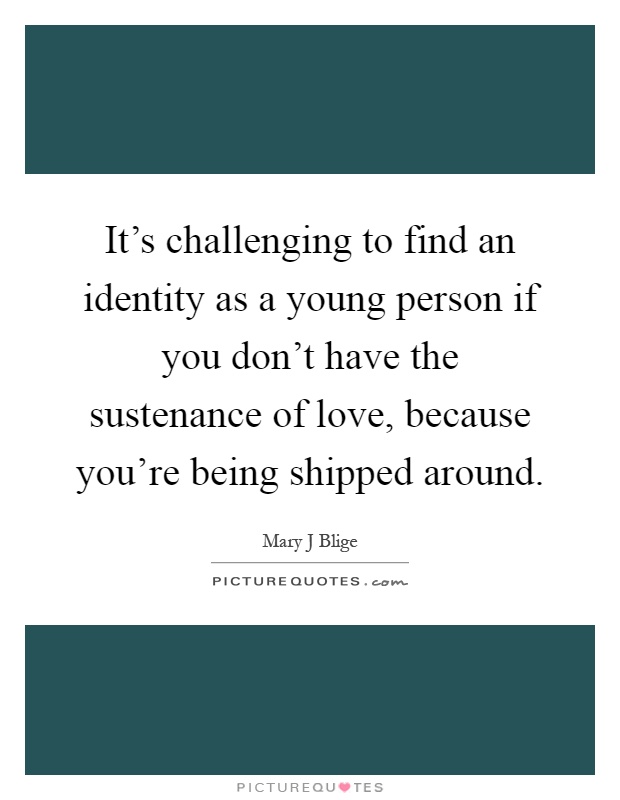 It's challenging to find an identity as a young person if you don't have the sustenance of love, because you're being shipped around Picture Quote #1