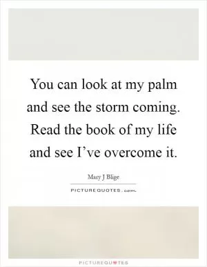 You can look at my palm and see the storm coming. Read the book of my life and see I’ve overcome it Picture Quote #1