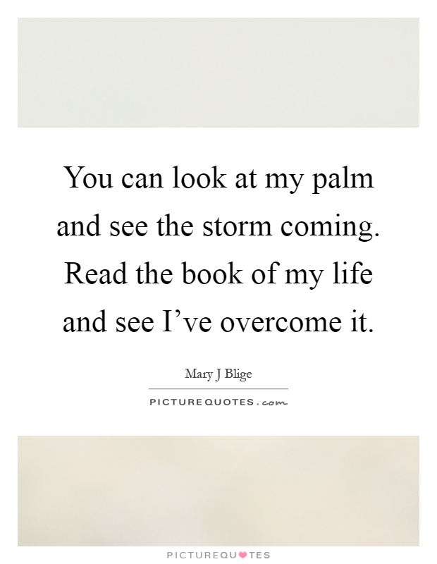 You can look at my palm and see the storm coming. Read the book of my life and see I've overcome it Picture Quote #1