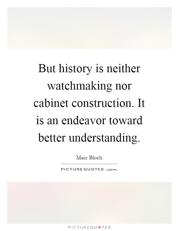 But history is neither watchmaking nor cabinet construction. It is an endeavor toward better understanding Picture Quote #1