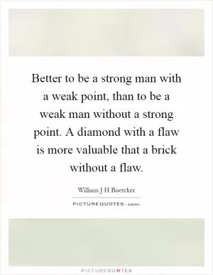 Better to be a strong man with a weak point, than to be a weak man without a strong point. A diamond with a flaw is more valuable that a brick without a flaw Picture Quote #1
