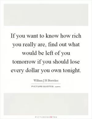 If you want to know how rich you really are, find out what would be left of you tomorrow if you should lose every dollar you own tonight Picture Quote #1