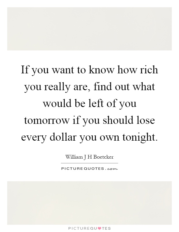 If you want to know how rich you really are, find out what would be left of you tomorrow if you should lose every dollar you own tonight Picture Quote #1