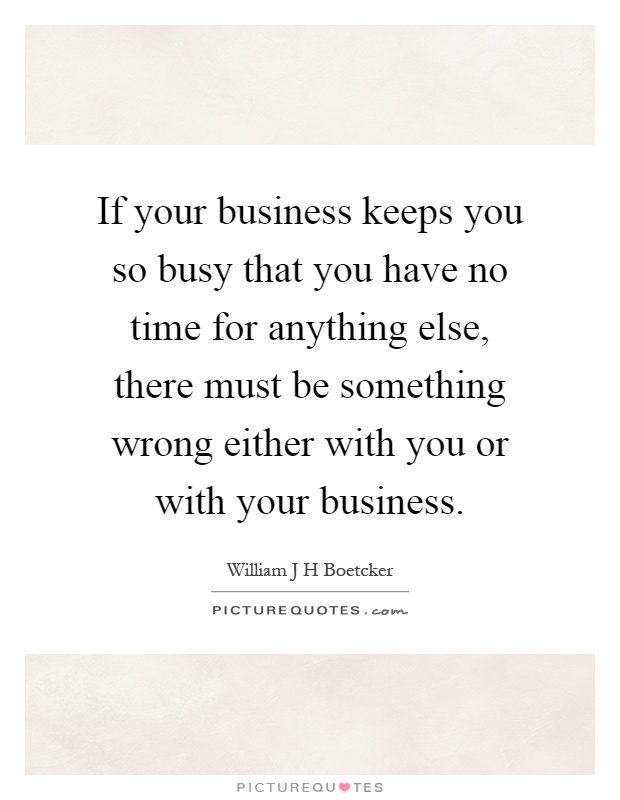 If your business keeps you so busy that you have no time for anything else, there must be something wrong either with you or with your business Picture Quote #1