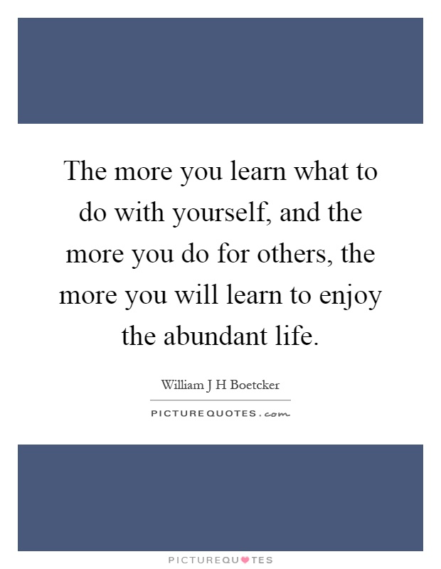 The more you learn what to do with yourself, and the more you do for others, the more you will learn to enjoy the abundant life Picture Quote #1