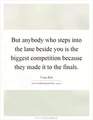But anybody who steps into the lane beside you is the biggest competition because they made it to the finals Picture Quote #1