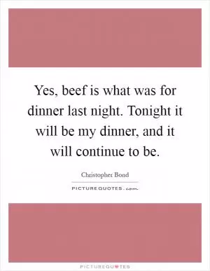 Yes, beef is what was for dinner last night. Tonight it will be my dinner, and it will continue to be Picture Quote #1
