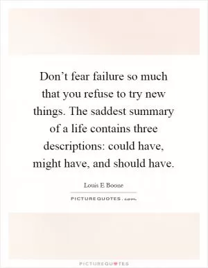 Don’t fear failure so much that you refuse to try new things. The saddest summary of a life contains three descriptions: could have, might have, and should have Picture Quote #1