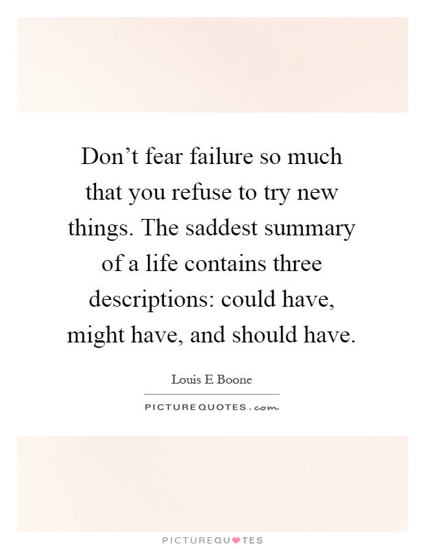 Don't fear failure so much that you refuse to try new things. The saddest summary of a life contains three descriptions: could have, might have, and should have Picture Quote #1